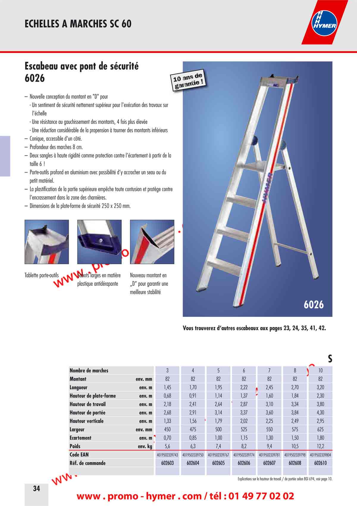 Escabeau avec pont de sécurité 

– Nouvelle conception du montant en "D" pour 
-Un sentiment de sécurité nettement supérieur pour l'exécution des travaux sur 
l'échelle 
-Une résistance au gauchissement des montants, 4 fois plus élevée 
- Une réduction considérable de la propension à tourner des montants inférieurs 
– Conique, accessible d'un côté. 
– Profondeur des marches 8 cm. 
– Deux sangles à haute rigidité comme protection contre l‘écartement à partir de la 
taille 6 ! 
– Porte-outils profond en aluminium avec possibilité d‘y accrocher un seau ou du 
petit matériel. 
– La plastification de la partie supérieure empêche toute contusion et protège contre 
l‘encrassement dans la zone des charnières. 
– Dimensions de la plate-forme de sécurité 250 x 250 mm. 
Tablette porte-outils Sabots larges en matière Nouveau montant en 
plastique antidérapante „D“ pour garantir une 
meilleure stabilité 

6026 
10 ans de garantie ! 
Vous trouverez d‘autres escabeaux aux pages 23, 24, 35, 41, 42.